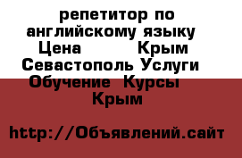 репетитор по английскому языку › Цена ­ 400 - Крым, Севастополь Услуги » Обучение. Курсы   . Крым